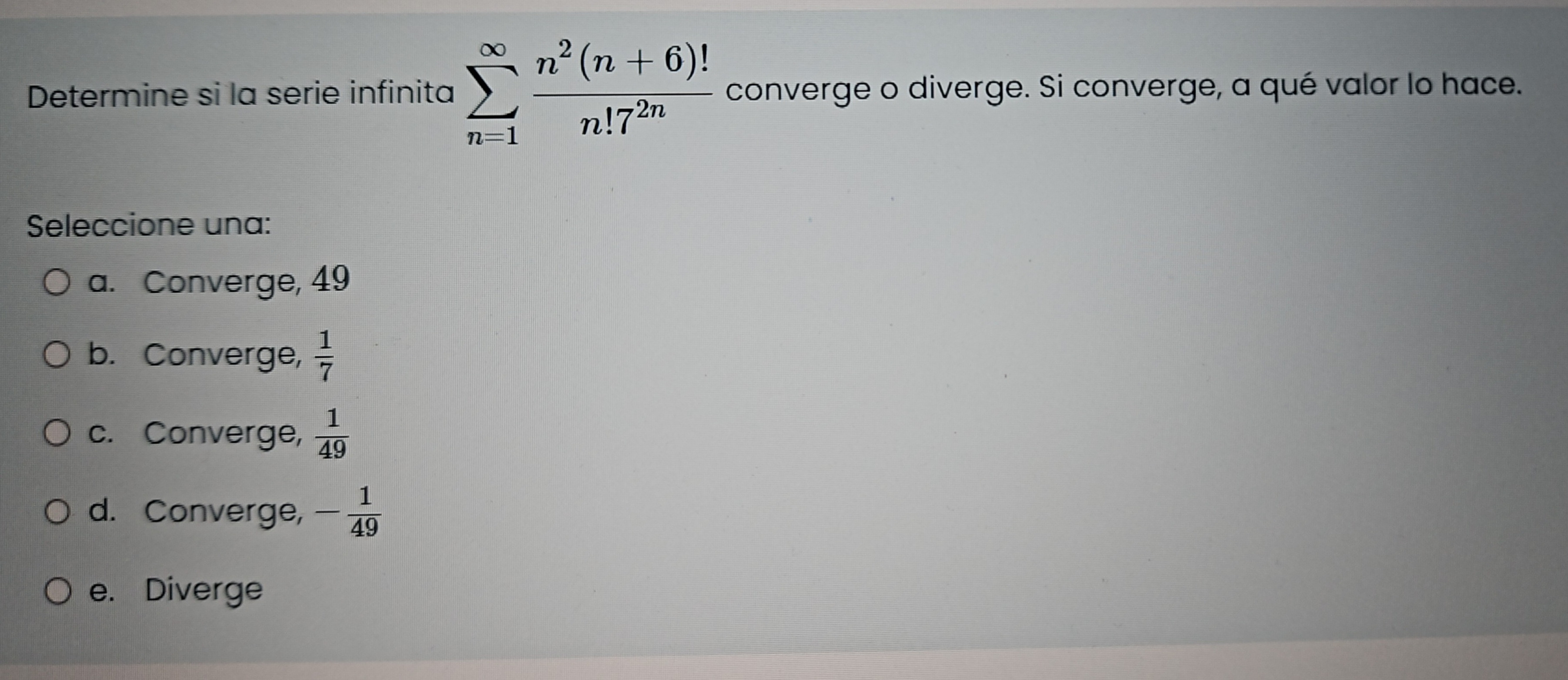 Determine si la serie infinita \( \sum_{n=1}^{\infty} \frac{n^{2}(n+6) !}{n ! 7^{2 n}} \) converge o diverge. Si converge, a