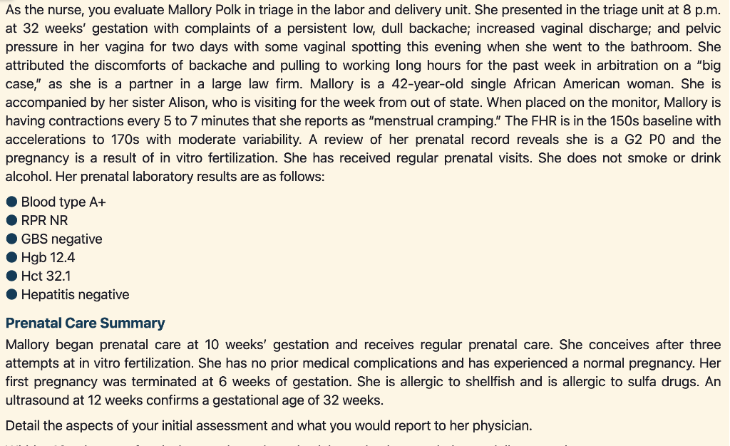 As the nurse, you evaluate Mallory Polk in triage in the labor and delivery unit. She presented in the triage unit at 8 p.m.