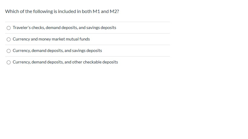 Which of the following is included in both M1 and M2?
Travelers checks, demand deposits, and savings deposits
Currency and m