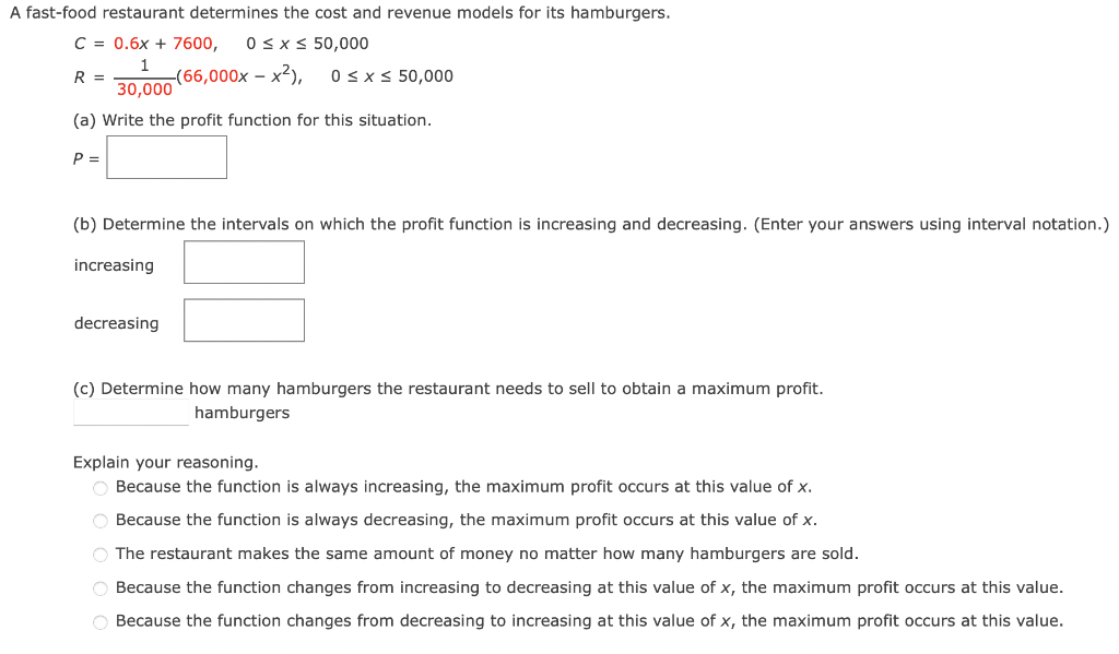 A fast-food restaurant determines the cost and revenue models for its hamburgers.
C = 0.6x + 7600, 0 ? x ? 50,000
1
R =
-(66,