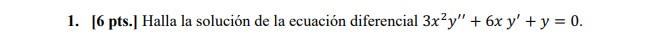 1. [6 pts.] Halla la solución de la ecuación diferencial \( 3 x^{2} y^{\prime \prime}+6 x y^{\prime}+y=0 \).