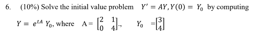 6. (10\%) Solve the initial value problem \( Y^{\prime}=A Y, Y(0)=Y_{0} \) by computing \( Y=e^{t A} Y_{0} \), where \( \quad