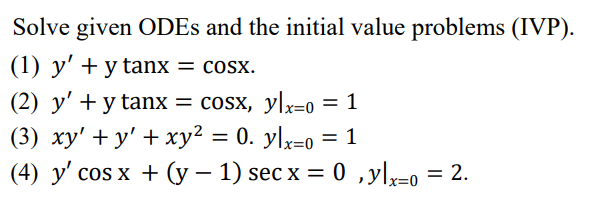 Solve given ODEs and the initial value problems (IVP). (1) \( y^{\prime}+y \tan x=\cos x \). (2) \( y^{\prime}+y \tan x=\cos