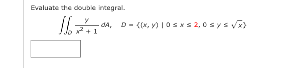 Evaluate the double integral. \[ \iint_{D} \frac{y}{x^{2}+1} d A, \quad D=\{(x, y) \mid 0 \leq x \leq 2,0 \leq y \leq \sqrt{x