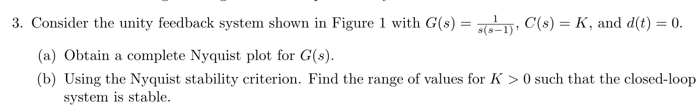 3. Consider the unity feedback system shown in Figure 1 with \( G(s)=\frac{1}{s(s-1)}, C(s)=K \), and \( d(t)=0 \).
(a) Obtai