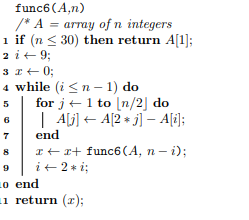 func6(A.n) * A = array of n integers i if (n <30) then return A[1]; 2i+9; 300; 4 while i<n-1) do 5 for 1 + 1 to n/2 do | A[j]