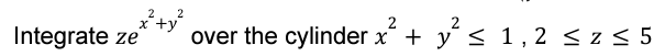 Integrate \( z e^{x^{2}+y^{2}} \) over the cylinder \( x^{2}+y^{2} \leq 1,2 \leq z \leq 5 \)