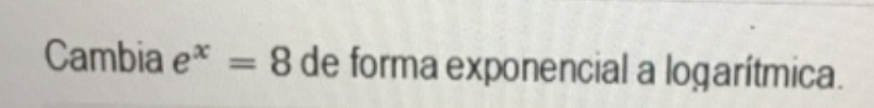 Cambia \( e^{x}=8 \) de forma exponencial a logaritmica