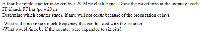 A four-bit ripple counter is driven by a 20-mhz clock signal. draw the waveforms at the output of each ff if each ff has tpd