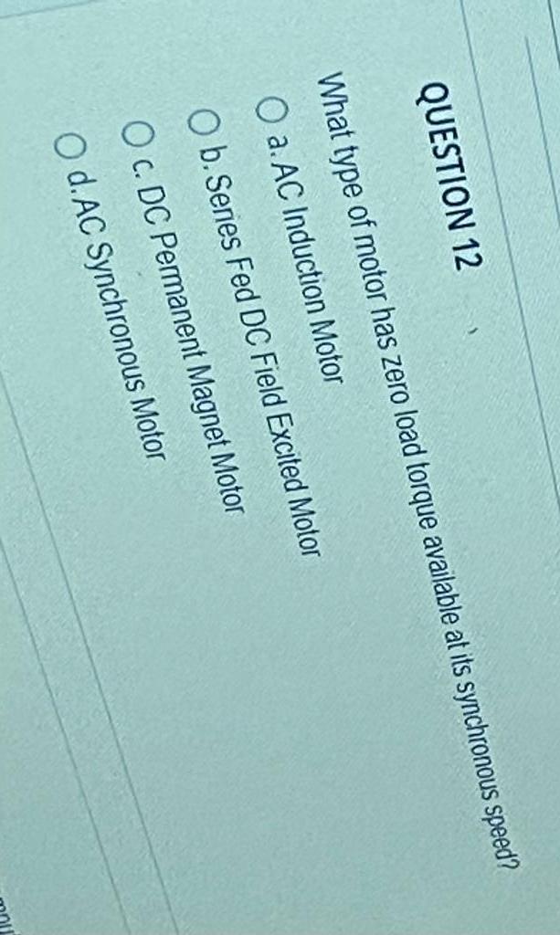 QUESTION 12
What type of motor has zero load torque available at its synchronous speed?
a. AC Induction Motor
b. Series Fed D