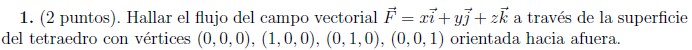 1. (2 puntos). Hallar el flujo del campo vectorial \( \vec{F}=x \vec{i}+y \vec{j}+z \vec{k} \) a través de la superficie del