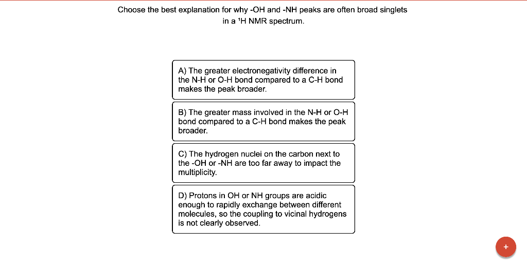 Choose the best explanation for why \( -\mathrm{OH} \) and \( -\mathrm{NH} \) peaks are often broad singlets in a \( { }^{1} 