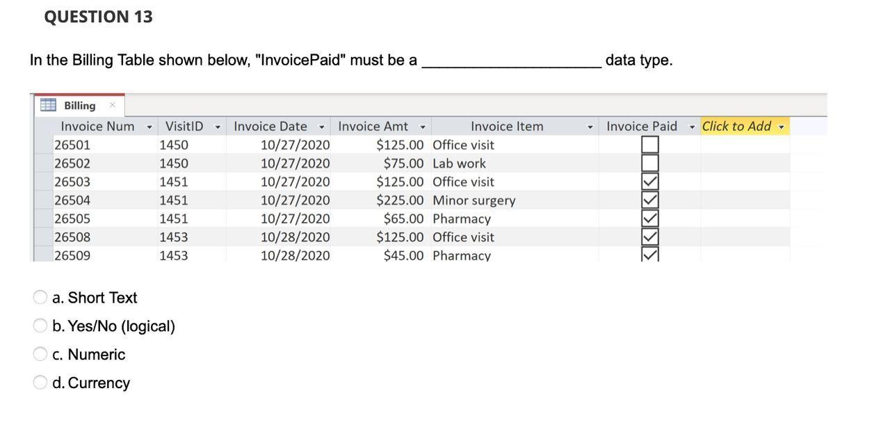 QUESTION 13
In the Billing Table shown below, InvoicePaid must be a
data type.
VisitID -
Invoice Paid
Click to Add
Billing
