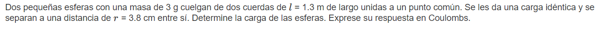 pequeñas esferas con una masa de \( 3 \mathrm{~g} \) cuelgan de dos cuerdas de \( l=1.3 \mathrm{~m} \) de largo unidas a un p