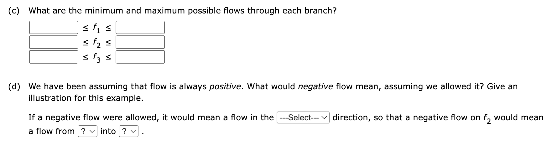 (c) What are the minimum and maximum possible flows through each branch?
\[
\begin{array}{l}
\leq f_{1} \leq \\
\leq f_{2} \l