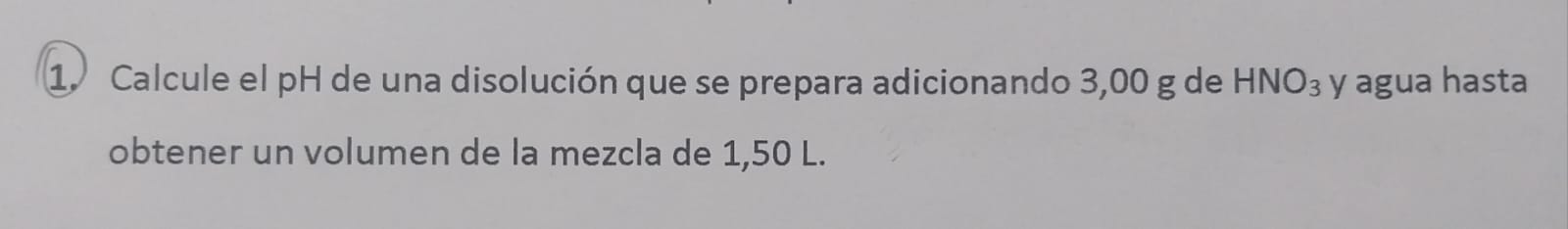 1. Calcule el \( \mathrm{pH} \) de una disolución que se prepara adicionando \( 3,00 \mathrm{~g} \) de \( \mathrm{HNO}_{3} \)