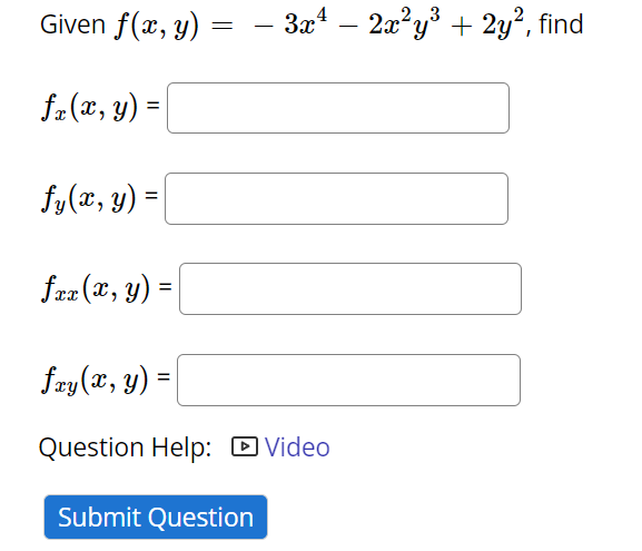 Given \( f(x, y)=-3 x^{4}-2 x^{2} y^{3}+2 y^{2} \) \[ f_{x}(x, y)= \] \( f_{y}(x, y)= \) \[ f_{x x}(x, y)= \] \( f_{x y}(x, y