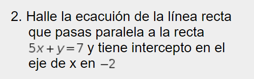 2. Halle la ecacuión de la línea recta que pasas paralela a la recta 5x+y=7 y tiene intercepto en el eje de x en -2