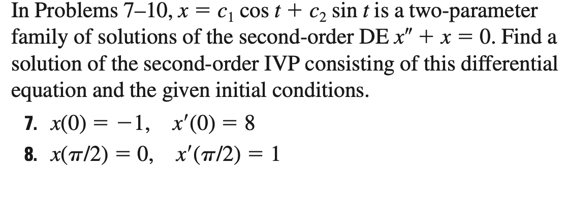 In Problems 7-10, \( x=c_{1} \cos t+c_{2} \sin t \) is a two-parameter family of solutions of the second-order DE \( x^{\prim