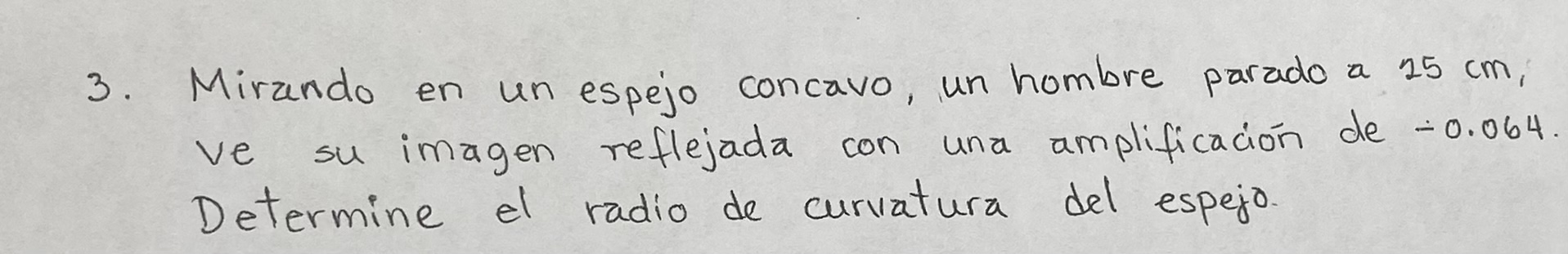 3. Mirzando en un espejo concavo, un hombre parado a \( 25 \mathrm{~cm} \), ve su imagen reflejada con una amplificación de -