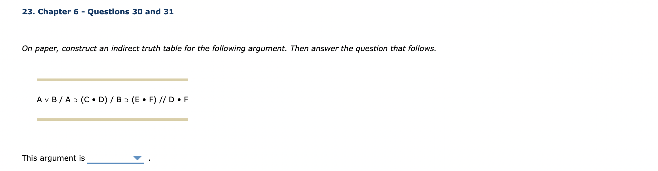 23. Chapter 6 - Questions 30 and 31
On paper, construct an indirect truth table for the following argument. Then answer the q