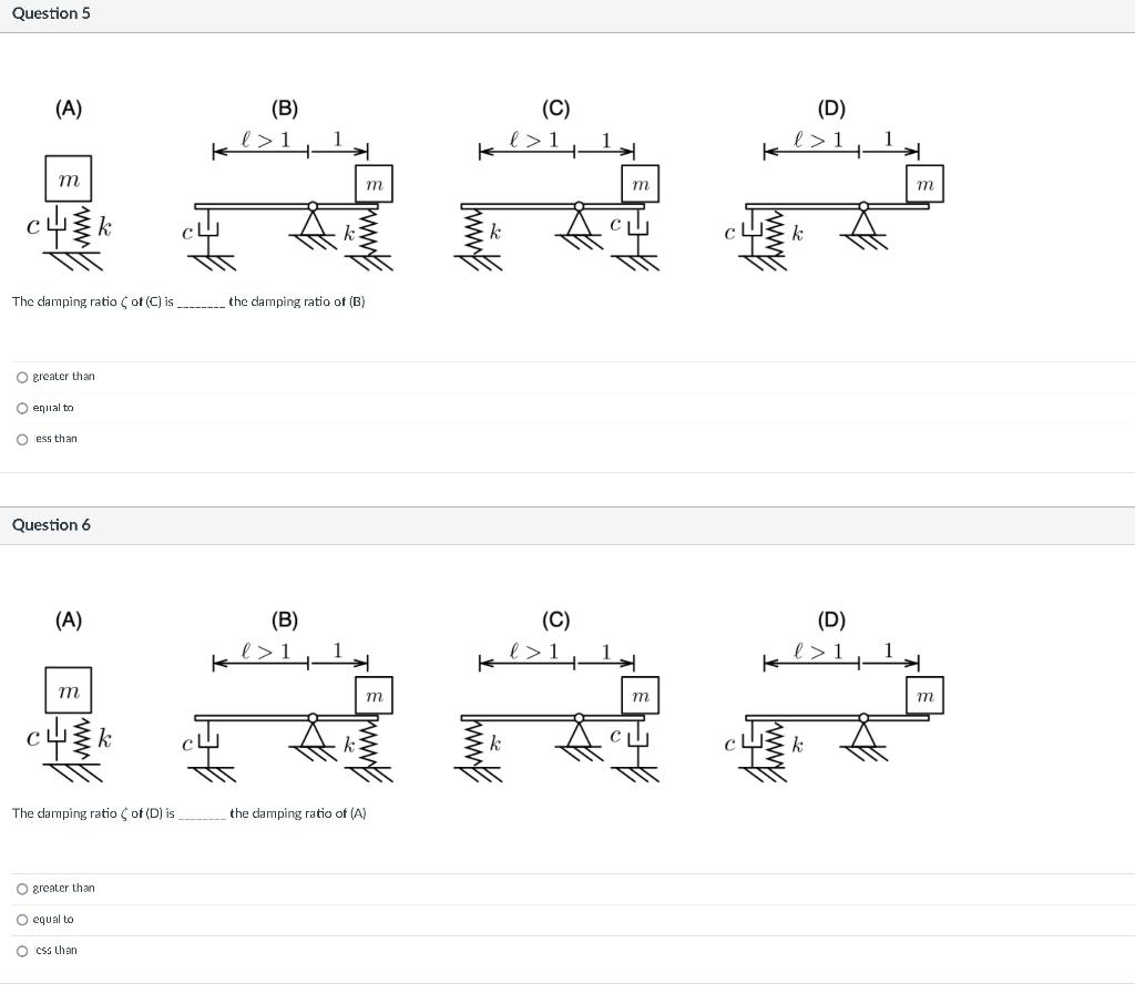 The damping ratio or (C) is the damping ratio of (B)
greater than
equal to
ess than
Question 6
i ne camping rano , or (L) is