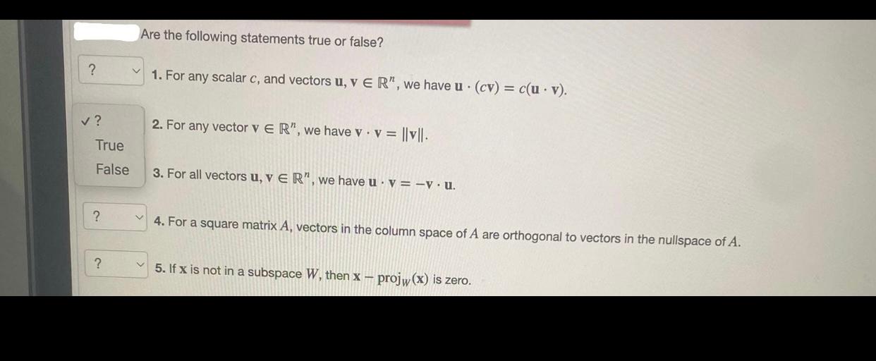 Are the following statements true or false?
1. For any scalar \( c \), and vectors \( \mathbf{u}, \mathbf{v} \in \mathbb{R}^{