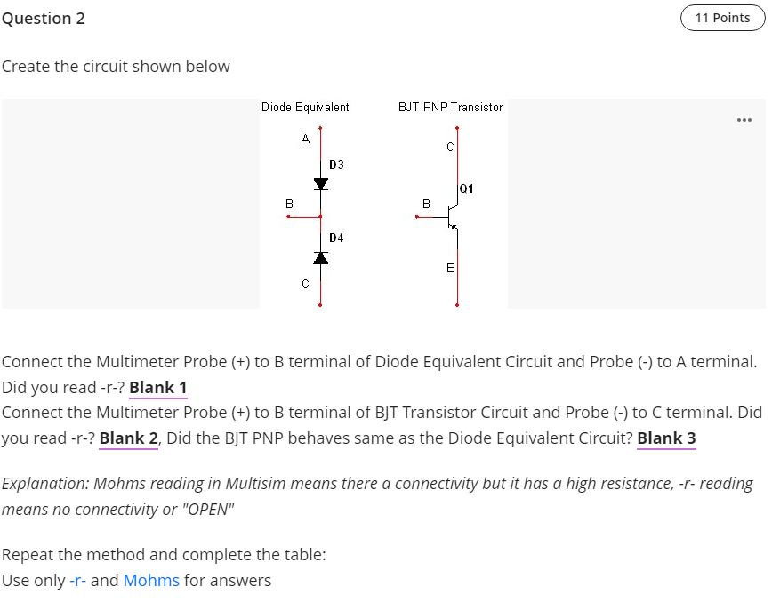 Question 2
11 Points
Create the circuit shown below
Diode Equivalent
BJT PNP Transistor
A
D3
01
B
B
D4
E
Connect the Multimet