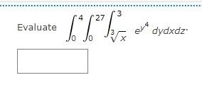 Evaluate \( \int_{0}^{4} \int_{0}^{27} \int_{\sqrt[3]{x}}^{3} e^{y^{4}} d y d x d z \)