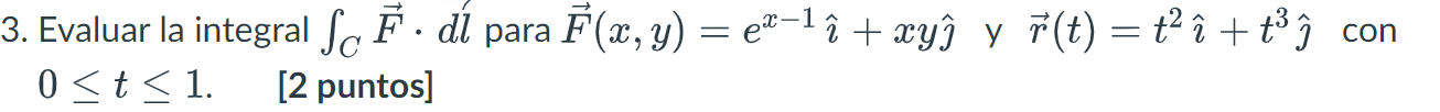 3. Evaluar la integral ſ F · dĺ para F(x, y) = eï−¹î + xyî y r(t) = t²î + t³ ĵ con 0 < t < 1. [2 puntos]