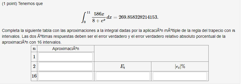 (1 point) Tenemos que \[ \int_{0}^{11} \frac{586 x}{8+e^{x}} d x=269.858328214153 . \] Completa la siguiente tabla con las a