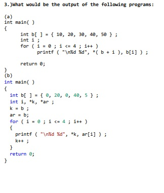 3.) What would be the output of the following programs: (a) int main() int b[ ] = { 10, 20, 30, 40, 50 }; int i; for (i = 0;