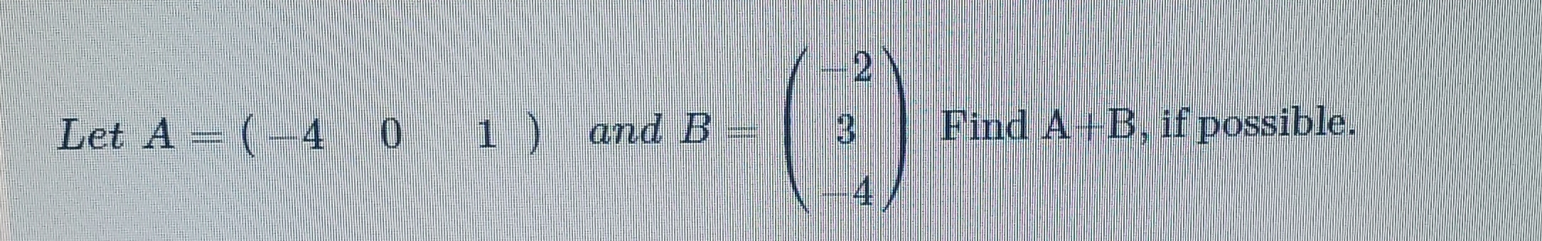 Solved 2 Let A = (-4 0 1 ) and B 3 Find A+B, if possible. 4 | Chegg.com