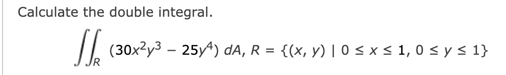 Calculate the double integral. \[ \iint_{R}\left(30 x^{2} y^{3}-25 y^{4}\right) d A, R=\{(x, y) \mid 0 \leq x \leq 1,0 \leq y