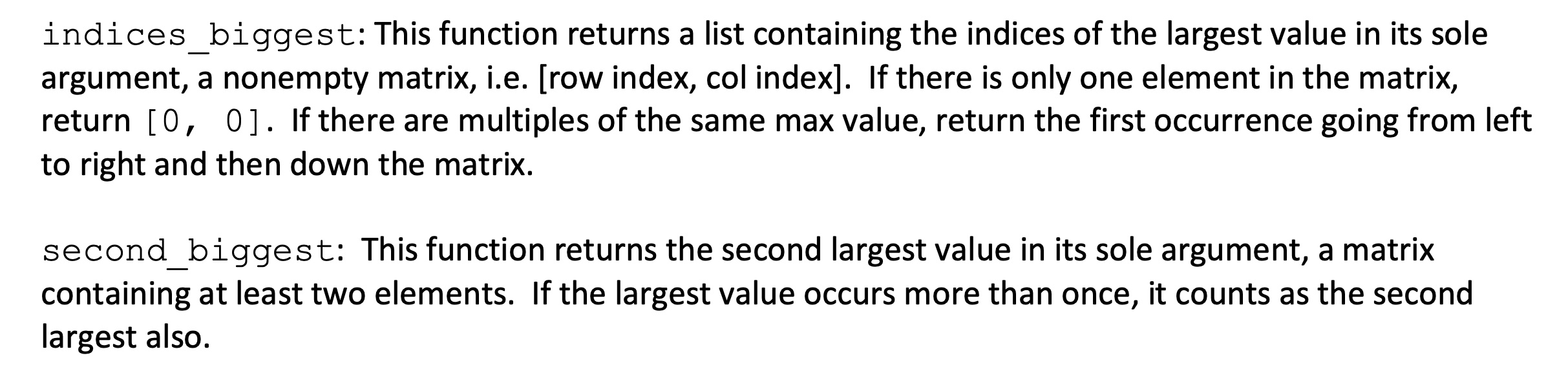 indices_biggest: This function returns a list containing the indices of the largest value in its sole argument, a nonempty ma