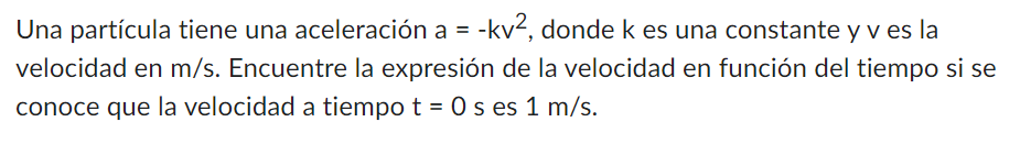 Una partícula tiene una aceleración \( \mathrm{a}=-\mathrm{kv}^{2} \), donde \( \mathrm{k} \) es una constante \( \mathrm{y}