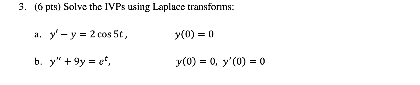 3. (6 pts) Solve the IVPs using Laplace transforms: a. \( y^{\prime}-y=2 \cos 5 t \), \[ y(0)=0 \] b. \( y^{\prime \prime}+9