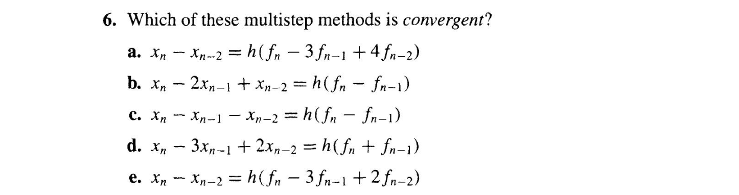 Which of these multistep methods is convergent?
a. \( x_{n}-x_{n-2}=h\left(f_{n}-3 f_{n-1}+4 f_{n-2}\right) \)
b. \( x_{n}-2