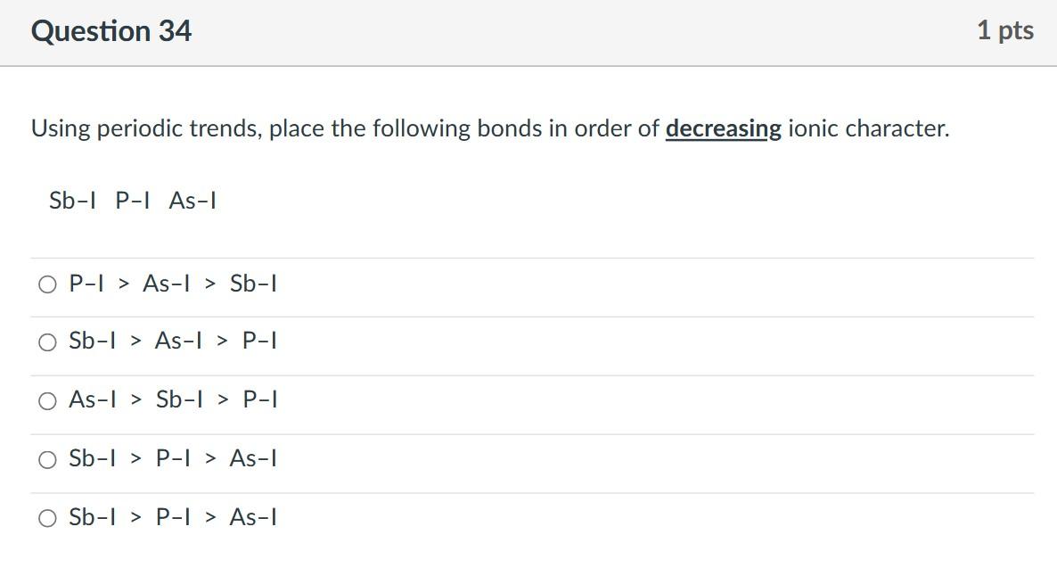 Using periodic trends, place the following bonds in order of decreasing ionic character.
Sb-I P-I As-I
\[
\begin{array}{l}
\m