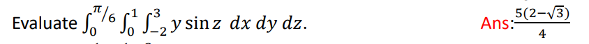 Evaluate \( \int_{0}^{\pi / 6} \int_{0}^{1} \int_{-2}^{3} y \sin z d x d y d z \) Ans: \( \frac{5(2-\sqrt{3})}{4} \)