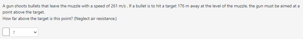 A gun shoots bullets that leave the muzzle with a speed of \( 261 \mathrm{~m} / \mathrm{s} \). If a bullet is to hit a target