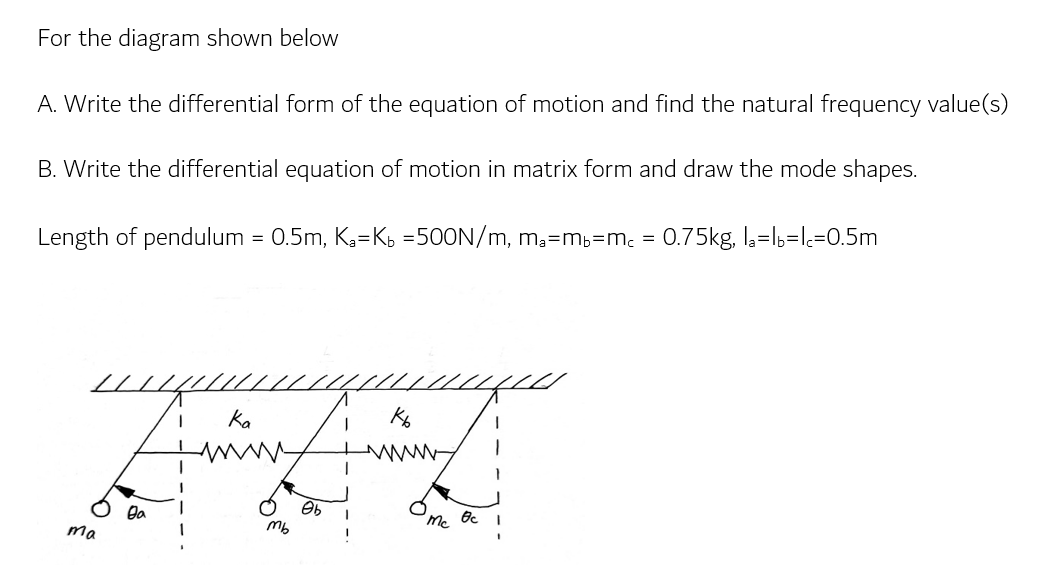 For the diagram shown below
A. Write the differential form of the equation of motion and find the natural frequency value(s)

