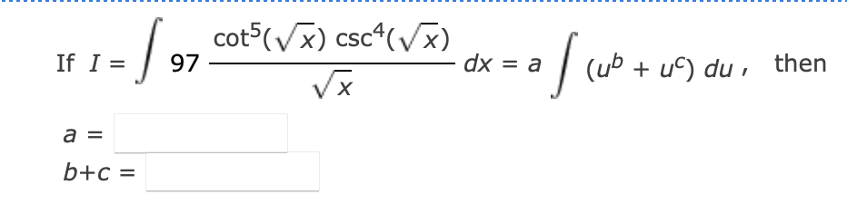 \( I=\int 97 \frac{\cot ^{5}(\sqrt{x}) \csc ^{4}(\sqrt{x})}{\sqrt{x}} d x=a \int\left(u^{b}+u^{c}\right) d u \)