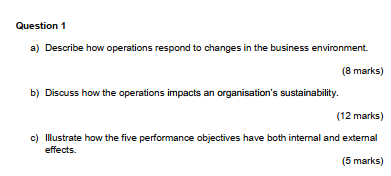 Question 1
a) Describe how operations respond to changes in the business environment.
(8 marks)
b) Discuss how the operations