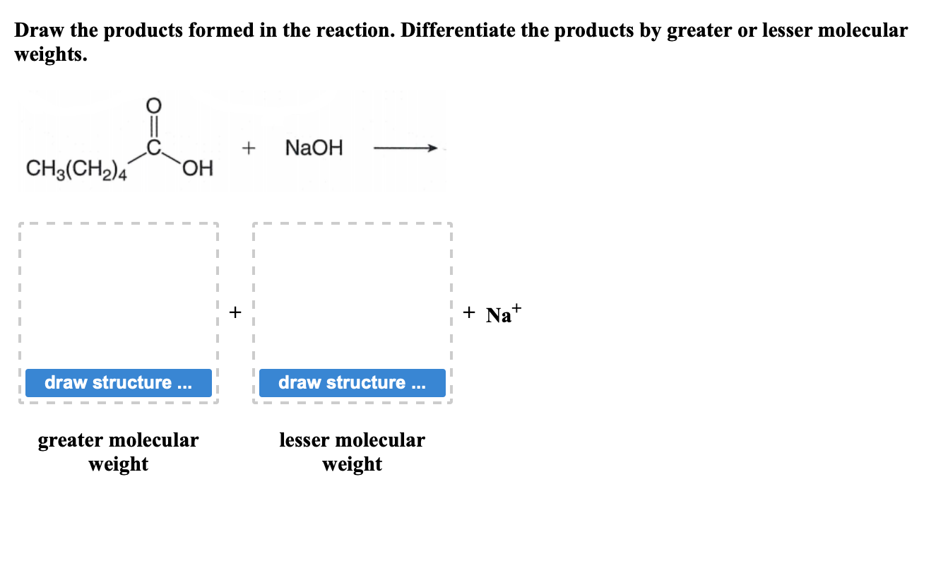 Draw the products formed in the reaction. Differentiate the products by greater or lesser molecular weights.