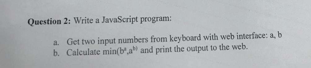 Question 2: Write a JavaScript program: a. Get two input numbers from keyboard with web interface: a, b b. Calculate min(bº,a
