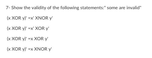 7- Show the validity of the following statements: some are invalid \( (x \text { XOR } y)^{\prime}=x^{\prime} \) XNOR \( y^