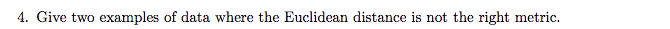 4. Give two examples of data where the Euclidean distance is not the right metric.