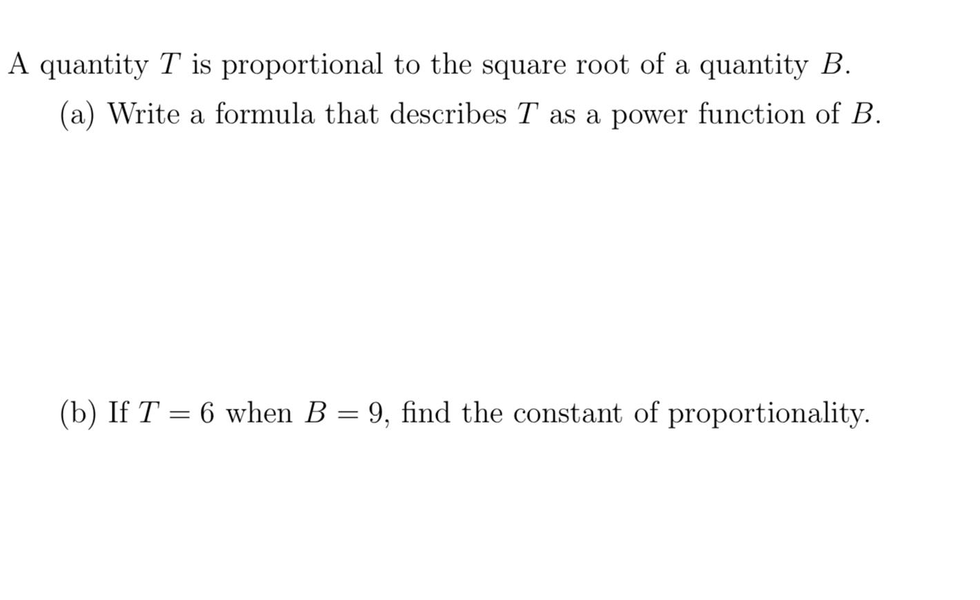 A quantity \( T \) is proportional to the square root of a quantity \( B \).
(a) Write a formula that describes \( T \) as a 
