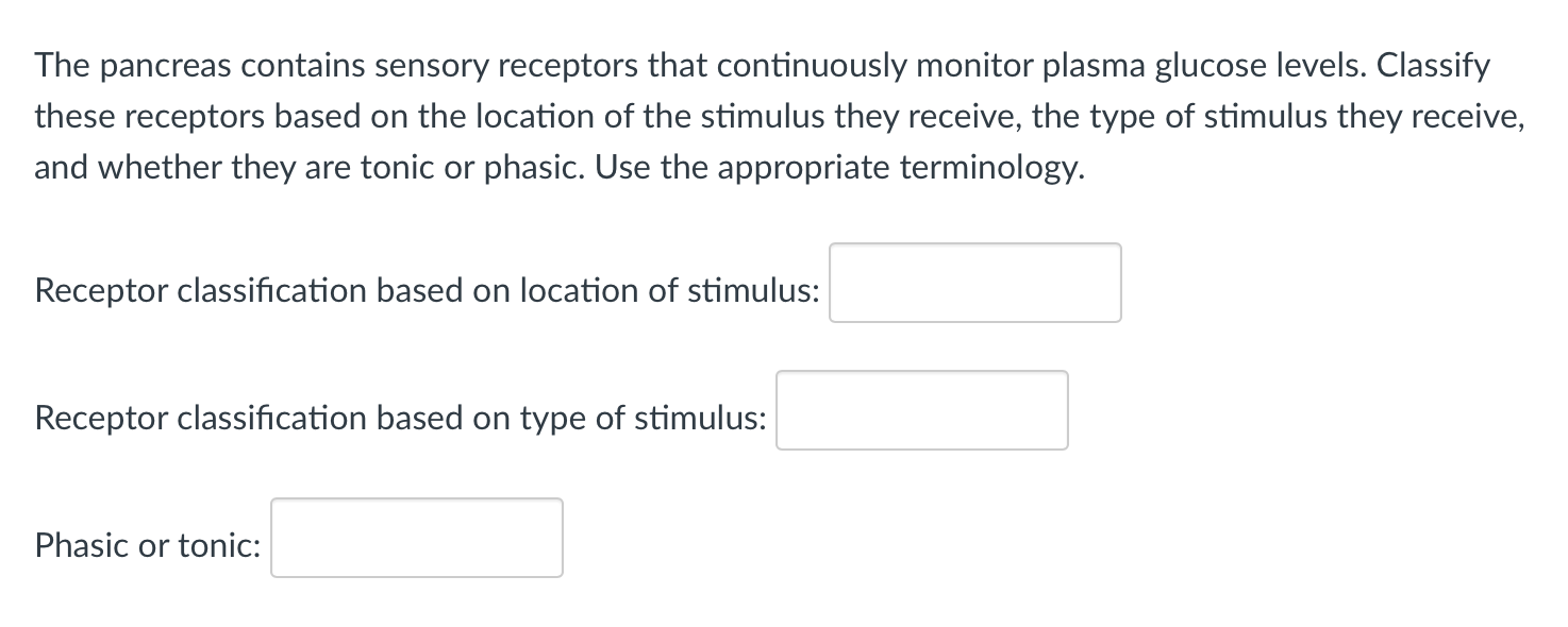 The pancreas contains sensory receptors that continuously monitor plasma glucose levels. Classify these receptors based on th